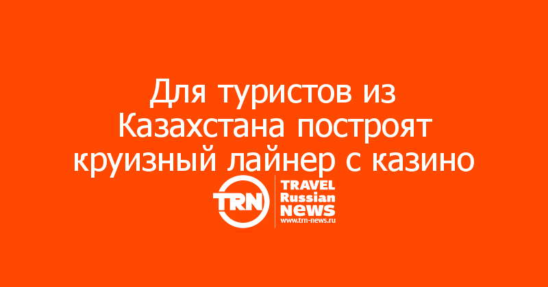 Для туристов из Казахстана построят круизный лайнер с казино