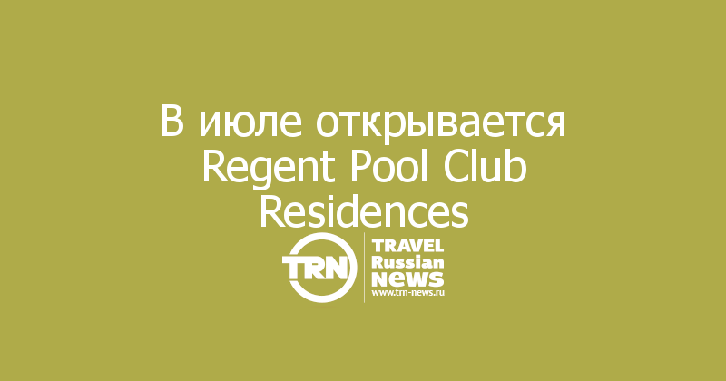 В июле открывается Regent Pool Club Residences 