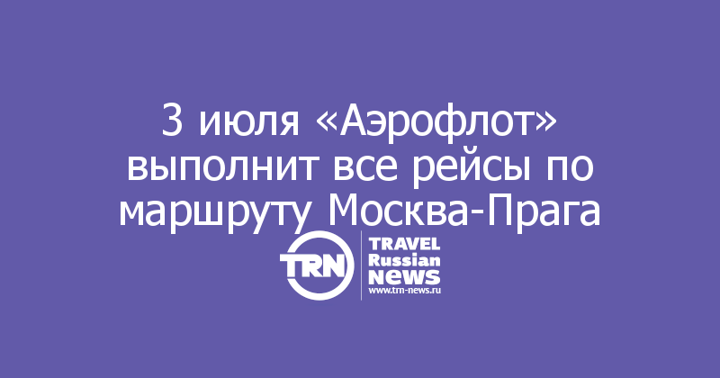 3 июля «Аэрофлот» выполнит все рейсы по маршруту Москва-Прага