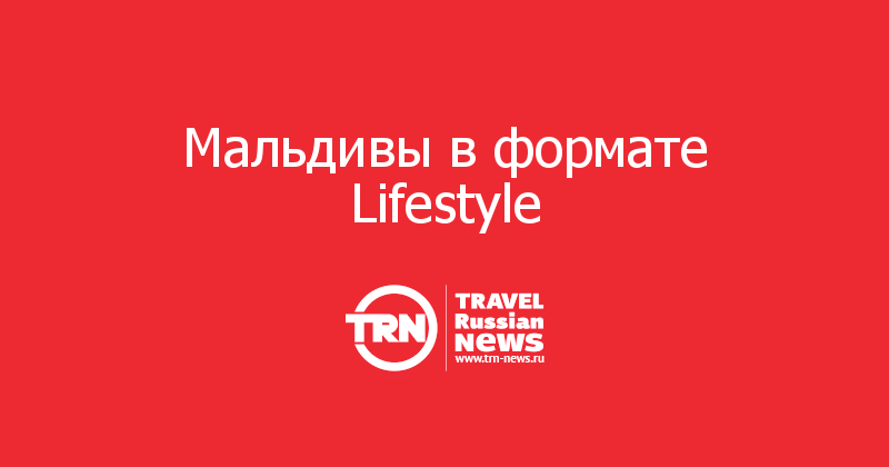 Мальдивы в формате Lifestyle   