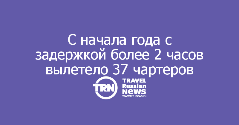С начала года с задержкой более 2 часов вылетело 37 чартеров