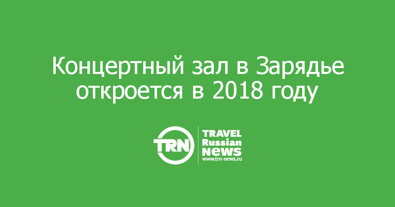Концертный зал в Зарядье откроется в 2018 году 