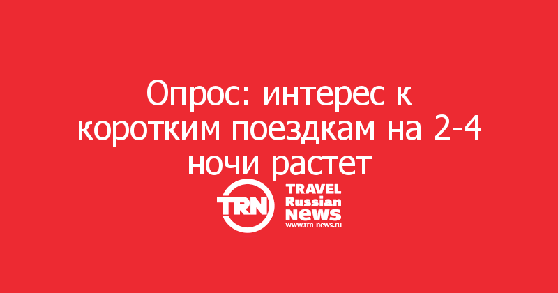 Опрос: интерес к коротким поездкам на 2-4 ночи растет