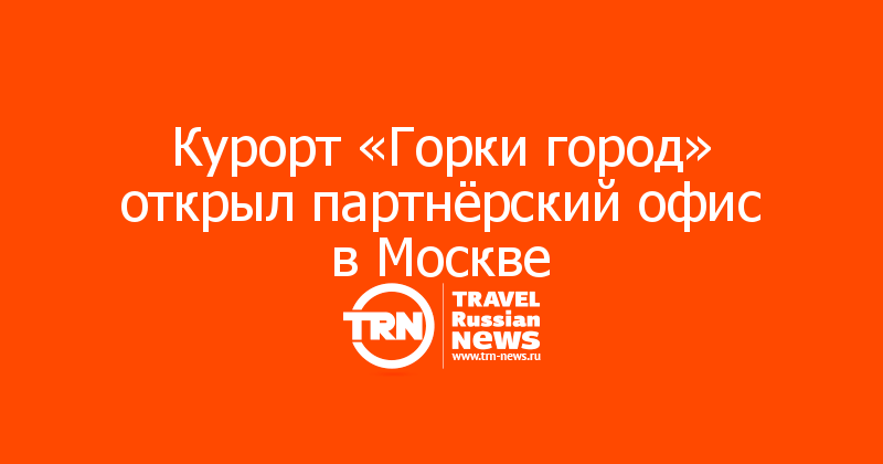Курорт «Горки город» открыл партнёрский офис в Москве