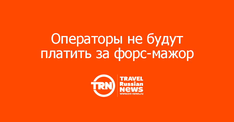 Операторы не будут платить за форс-мажор