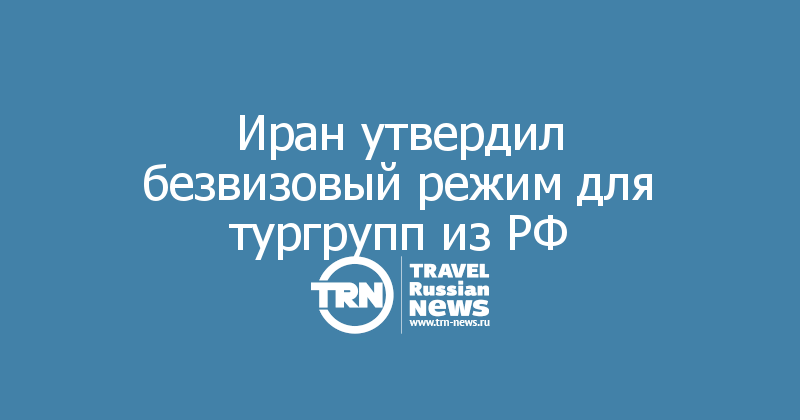 Иран утвердил безвизовый режим для тургрупп из РФ 