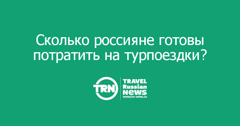Сколько россияне готовы потратить на турпоездки?
