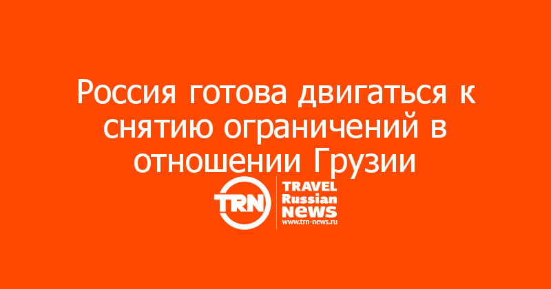 Россия готова двигаться к снятию ограничений в отношении Грузии