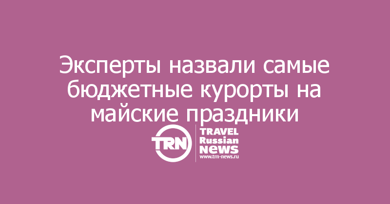 Эксперты назвали самые бюджетные курорты на майские праздники
