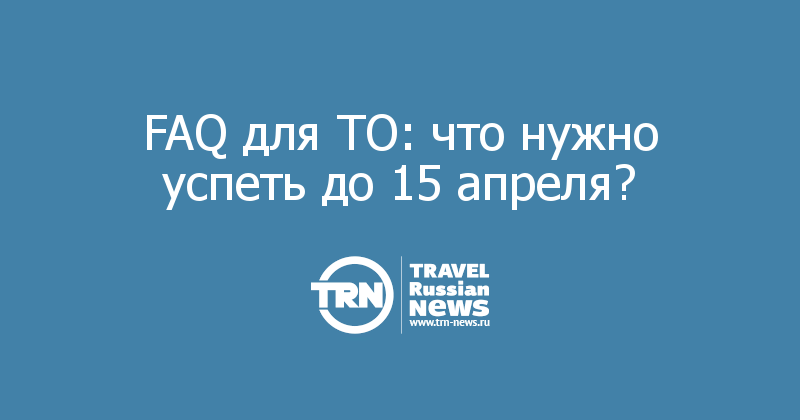 FAQ для ТО: что нужно успеть до 15 апреля? 