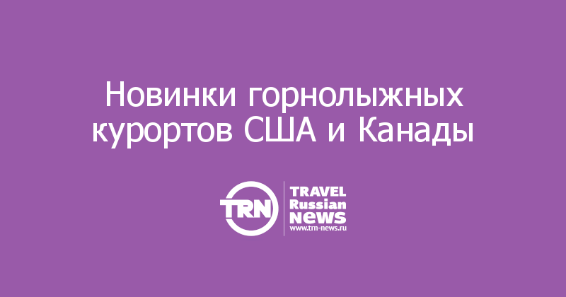 Новинки горнолыжных курортов США и Канады 