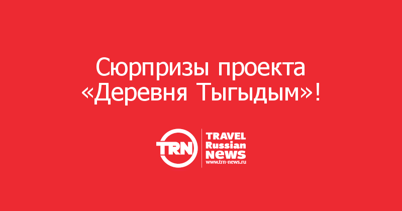 Сюрпризы проекта «Деревня Тыгыдым»!