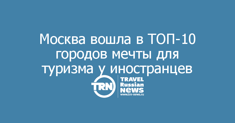 Москва вошла в ТОП-10 городов мечты для туризма у иностранцев