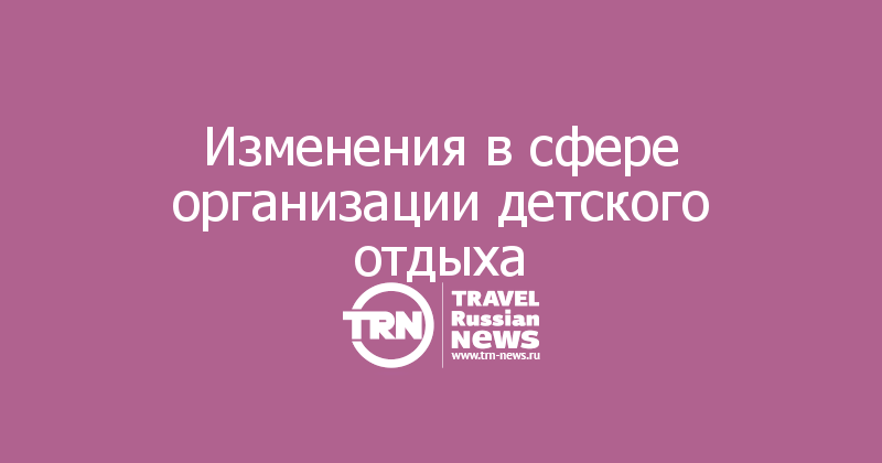 Изменения в сфере организации детского отдыха