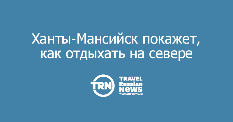 Ханты-Мансийск покажет, как отдыхать на севере   