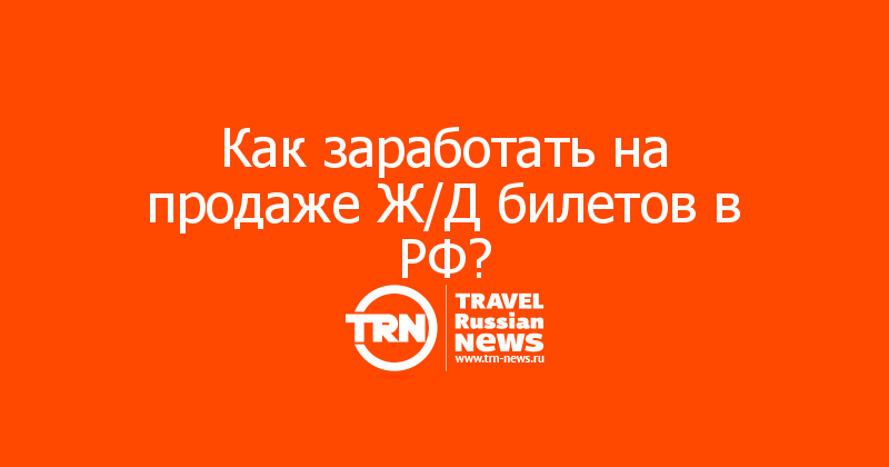 Как заработать на продаже Ж/Д билетов в РФ? 