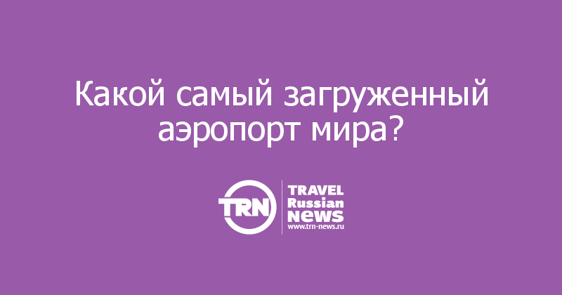 Какой самый загруженный аэропорт мира? 