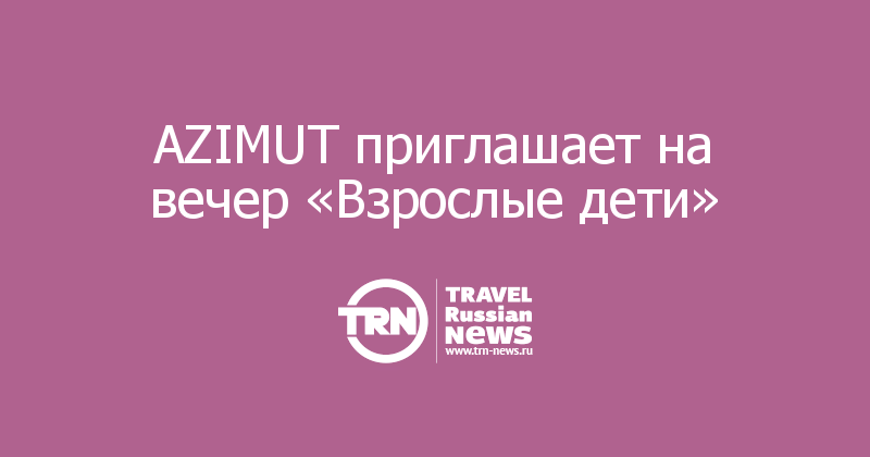 AZIMUT приглашает на вечер «Взрослые дети» 
