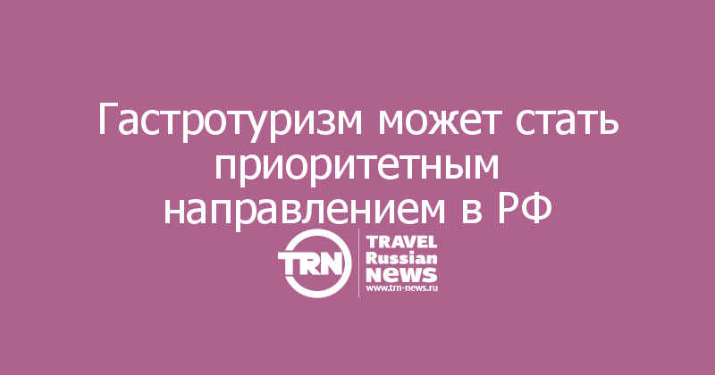 Гастротуризм может стать приоритетным направлением в РФ