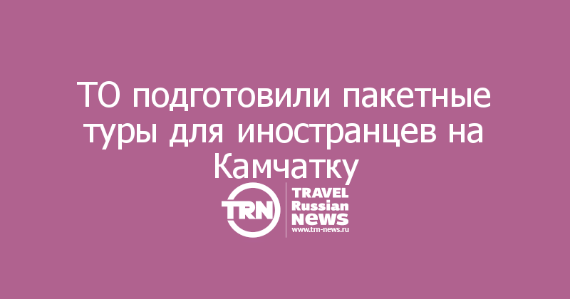 ТО подготовили пакетные туры для иностранцев на Камчатку