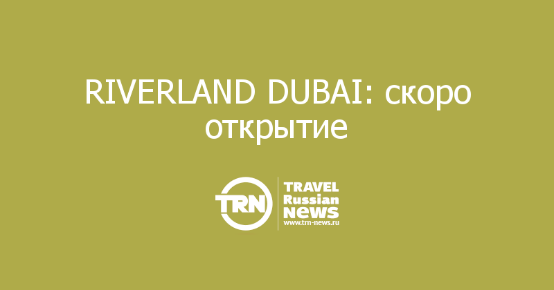 RIVERLAND DUBAI: скоро открытие 