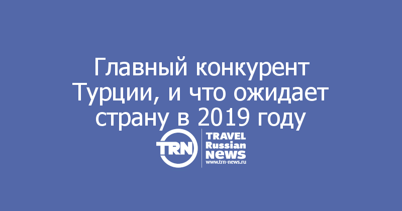 Главный конкурент Турции, и что ожидает страну в 2019 году