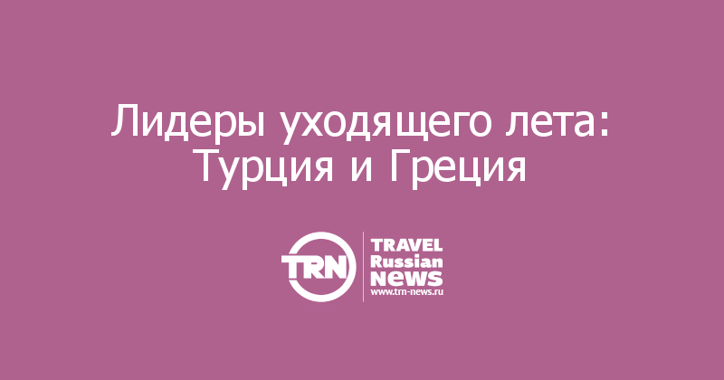 Лидеры уходящего лета: Турция и Греция 