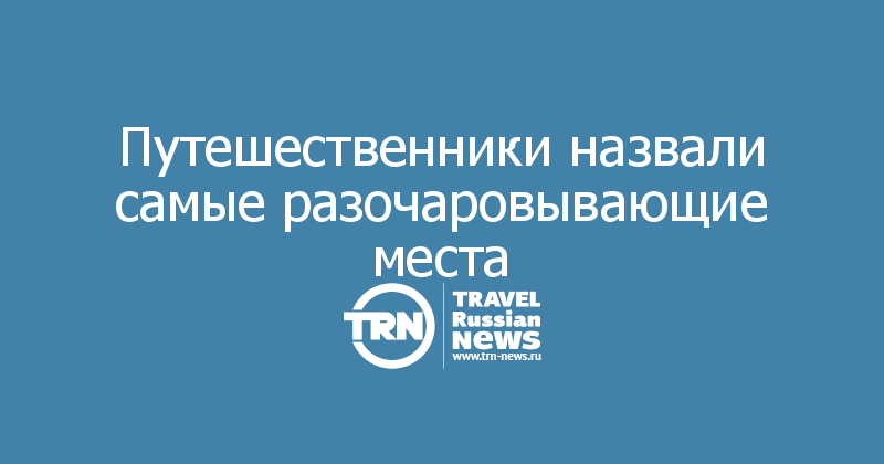 Путешественники назвали самые разочаровывающие места