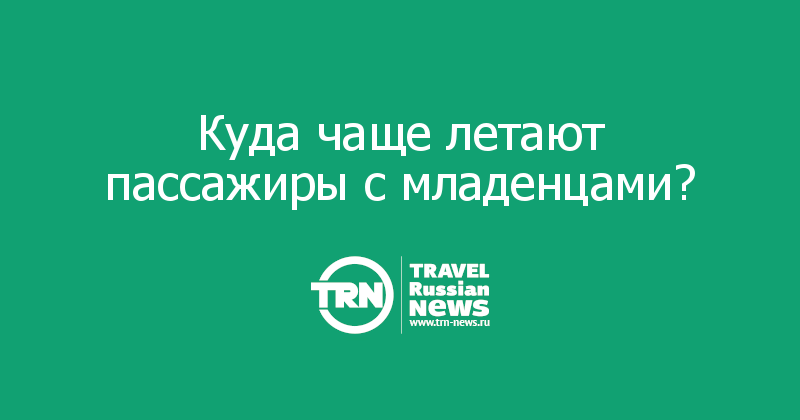 Куда чаще летают пассажиры с младенцами? 