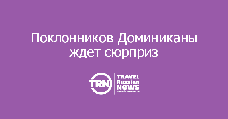 Поклонников Доминиканы ждет сюрприз