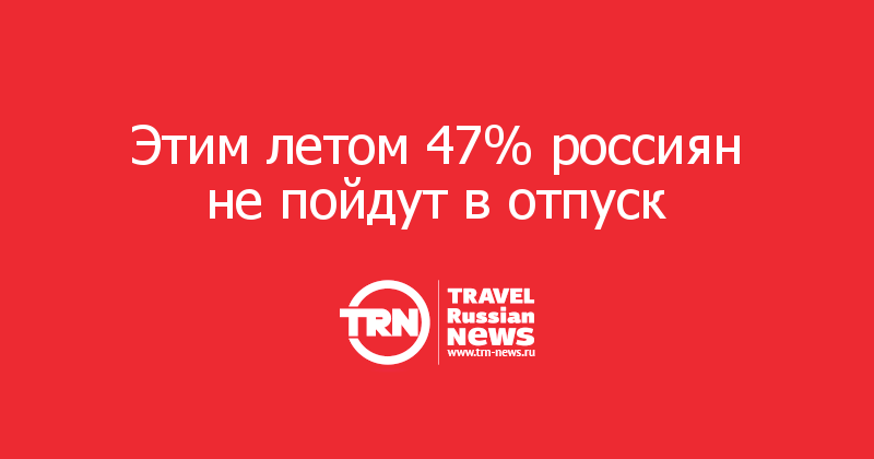Этим летом 47% россиян не пойдут в отпуск