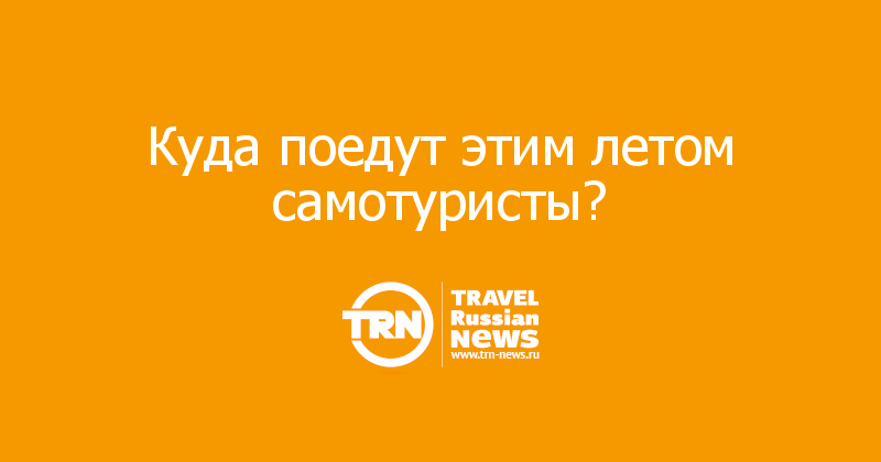 Куда поедут этим летом самотуристы?