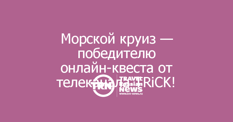 Морской круиз — победителю онлайн-квеста от телеканала TRiCK!