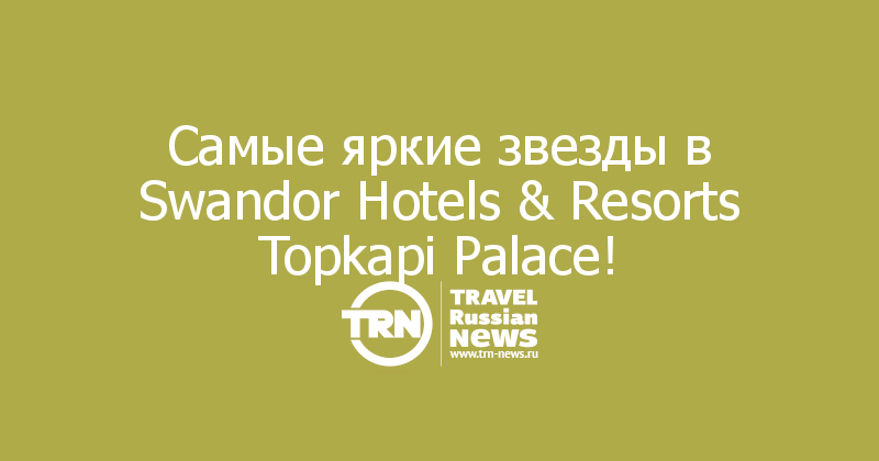 Cамые яркие звезды в Swandor Hotels & Resorts Topkapi Palace!