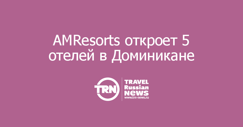 AMResorts откроет 5 отелей в Доминикане 