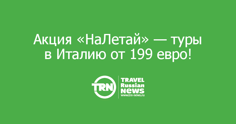 Акция «НаЛетай» — туры в Италию от 199 евро!
