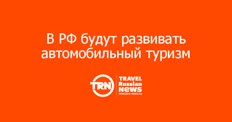 В РФ будут развивать автомобильный туризм 