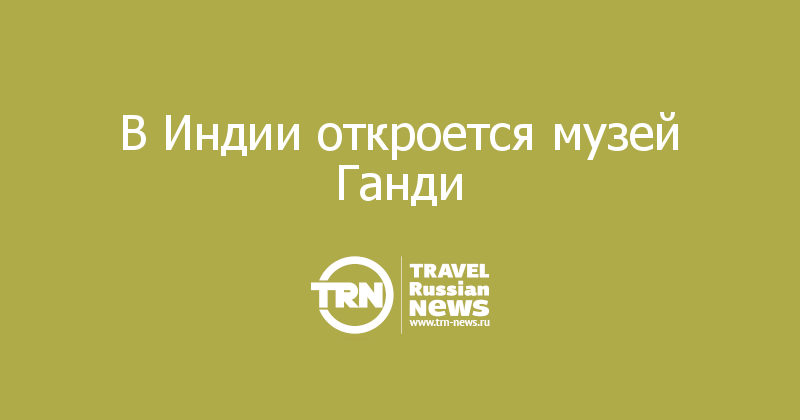 В Индии откроется музей Ганди   