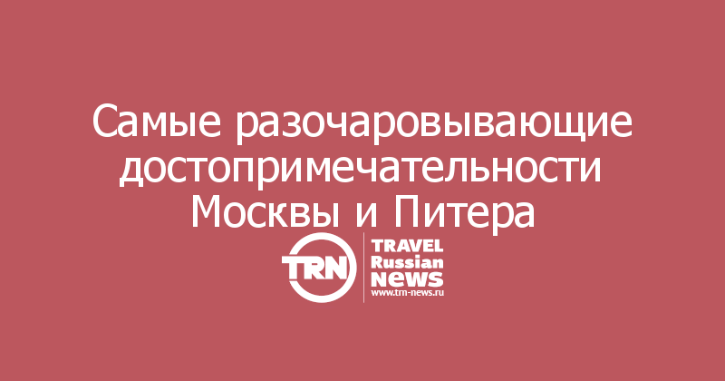 Самые разочаровывающие достопримечательности Москвы и Питера