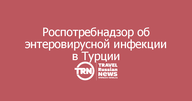 Роспотребнадзор об энтеровирусной инфекции в Турции 