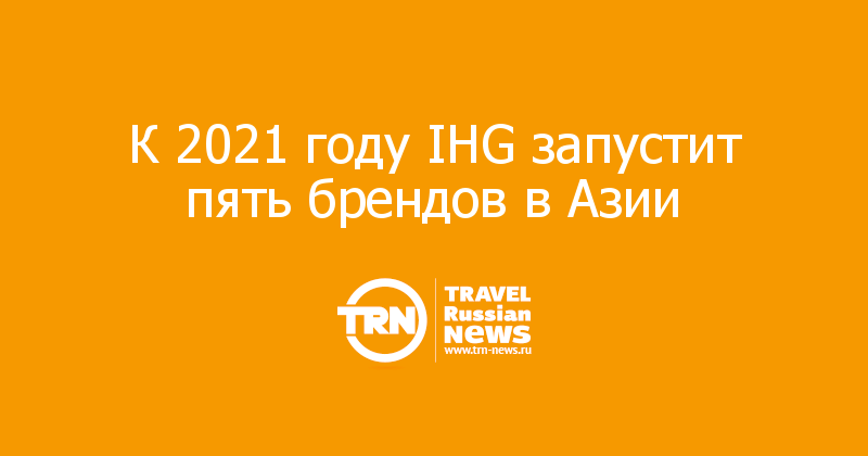 К 2021 году IHG запустит пять брендов в Азии 