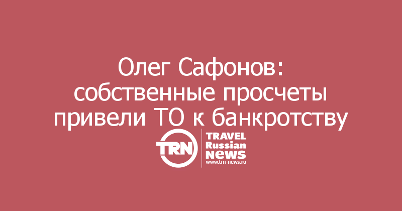 Олег Сафонов: собственные просчеты привели ТО к банкротству