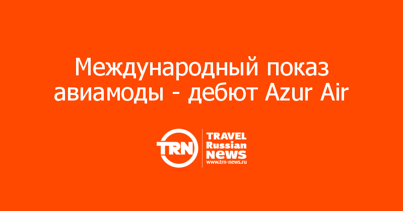 Международный показ авиамоды - дебют Azur Air   