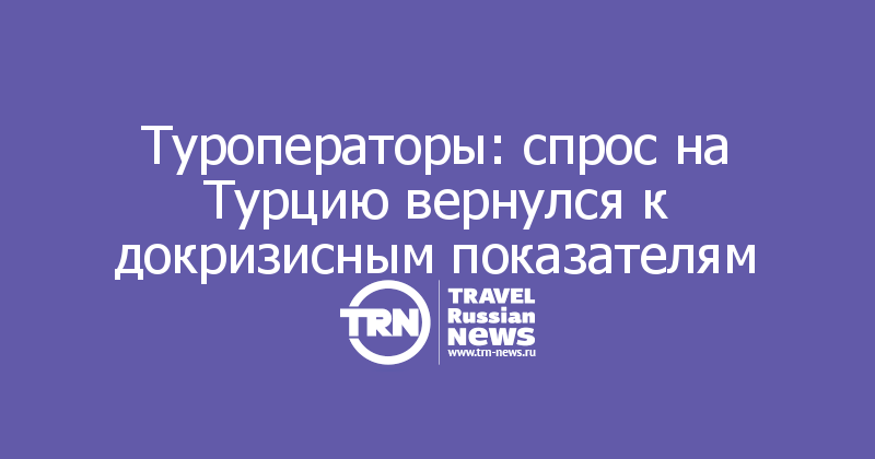 Туроператоры: спрос на Турцию вернулся к докризисным показателям 
