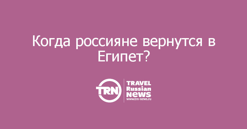 Когда россияне вернутся в Египет?