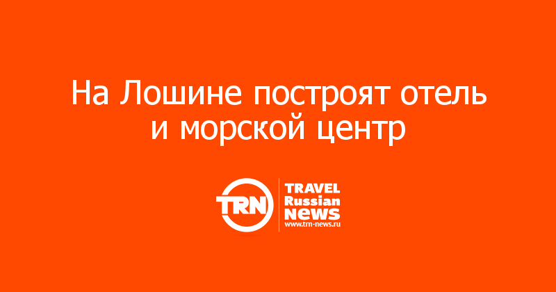 На Лошине построят отель и морской центр  