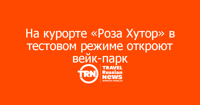 На курорте «Роза Хутор» в тестовом режиме откроют вейк-парк