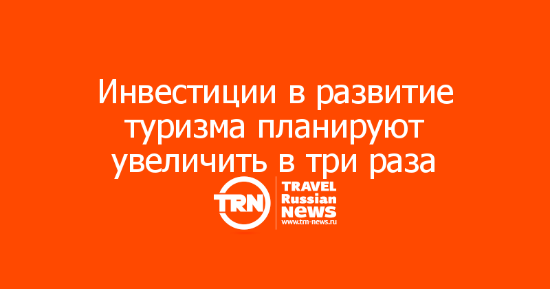 Инвестиции в развитие туризма планируют увеличить в три раза