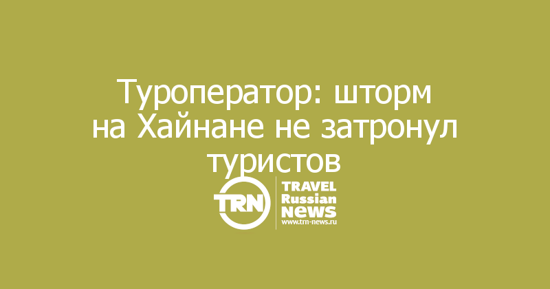 Туроператор: шторм на Хайнане не затронул туристов