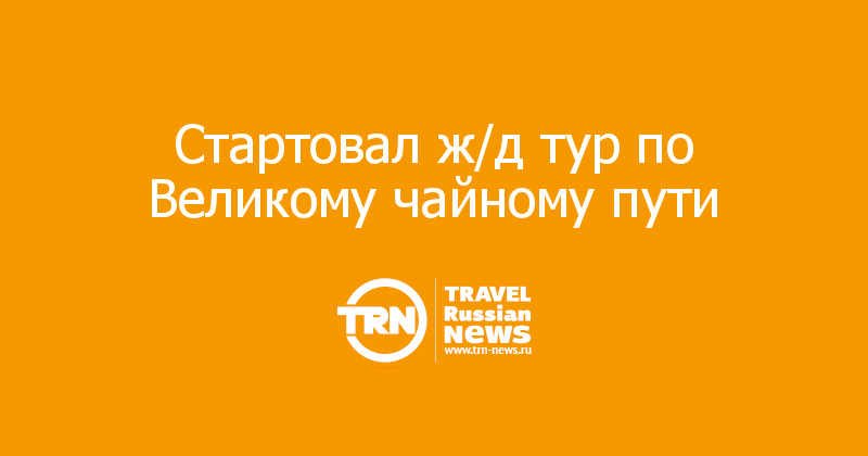 Стартовал ж/д тур по Великому чайному пути 